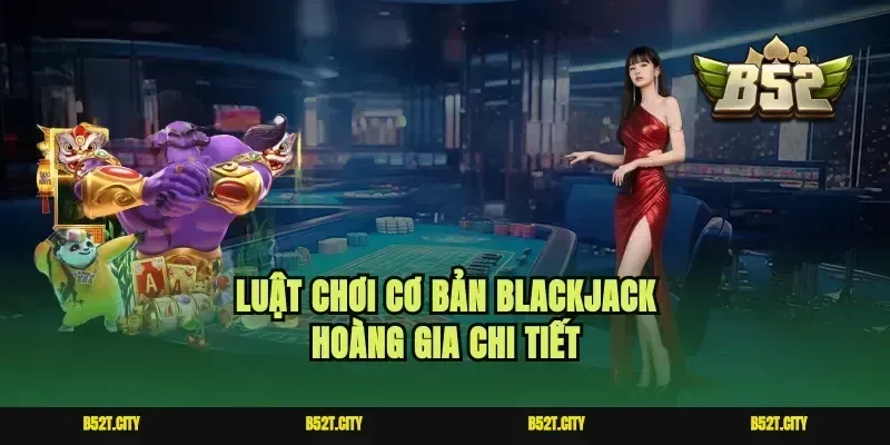 Luật chơi cơ bản blackjack hoàng gia chi tiết