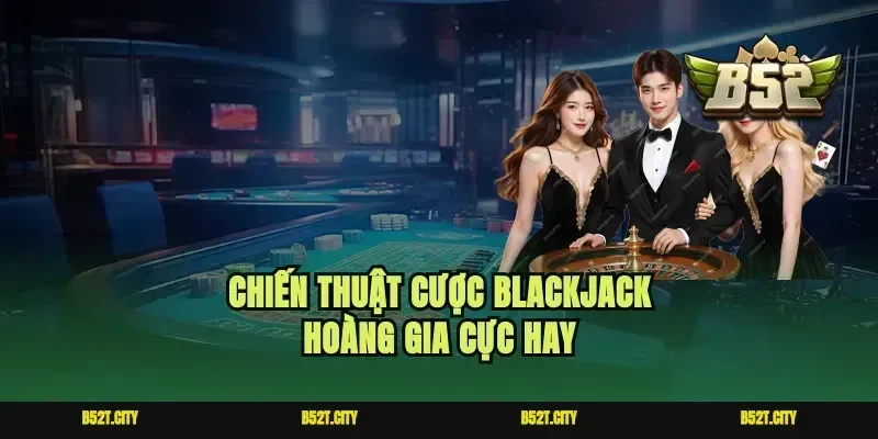 Chiến thuật cược blackjack hoàng gia cực hay