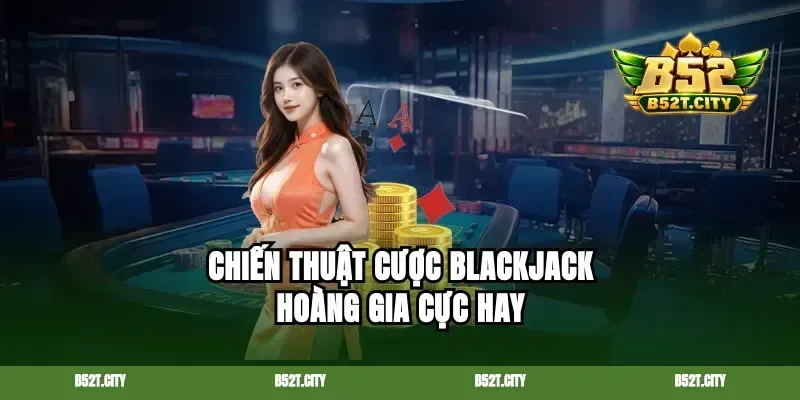Chiến thuật cược blackjack hoàng gia cực hay