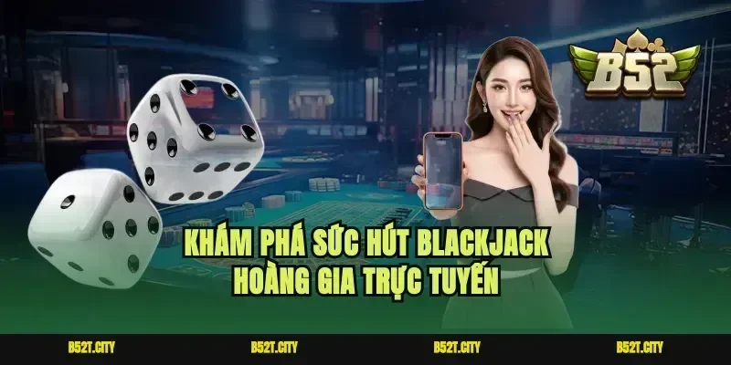 Khám phá sức hút blackjack hoàng gia trực tuyến