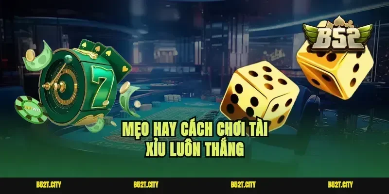 Mẹo hay cách chơi tài xỉu luôn thắng