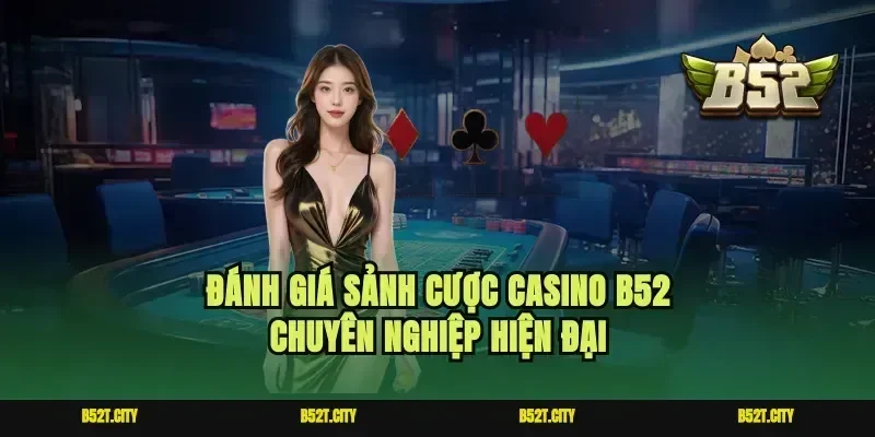Đánh giá sảnh cược casino b52 chuyên nghiệp hiện đại