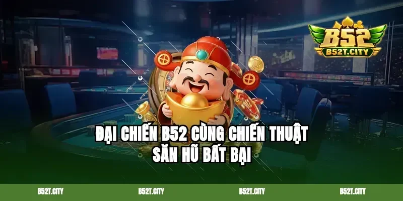 Đại chiến b52 cùng chiến thuật săn hũ bất bại