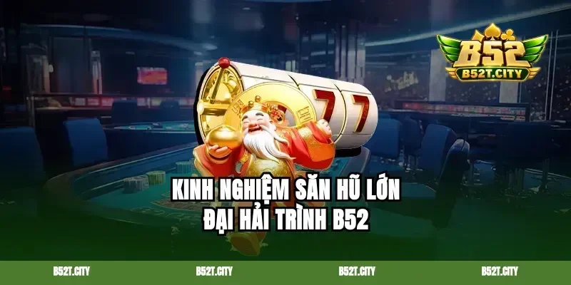 Kinh nghiệm săn hũ lớn đại hải trình B52