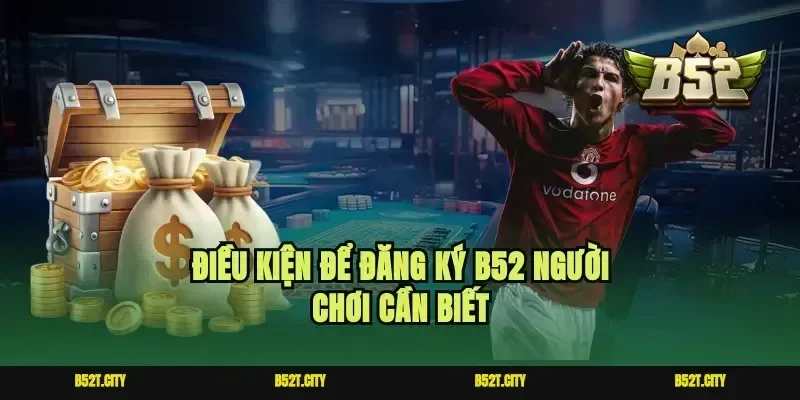 Điều kiện để đăng ký B52 người chơi cần biết