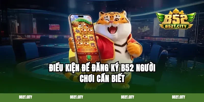 Điều kiện để đăng ký B52 người chơi cần biết
