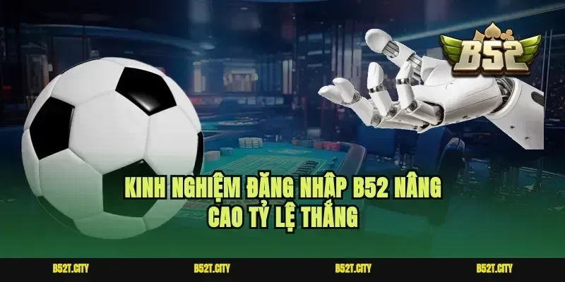 Kinh nghiệm đăng nhập b52 nâng cao tỷ lệ thắng