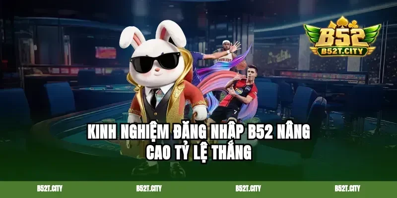 Kinh nghiệm đăng nhập b52 nâng cao tỷ lệ thắng