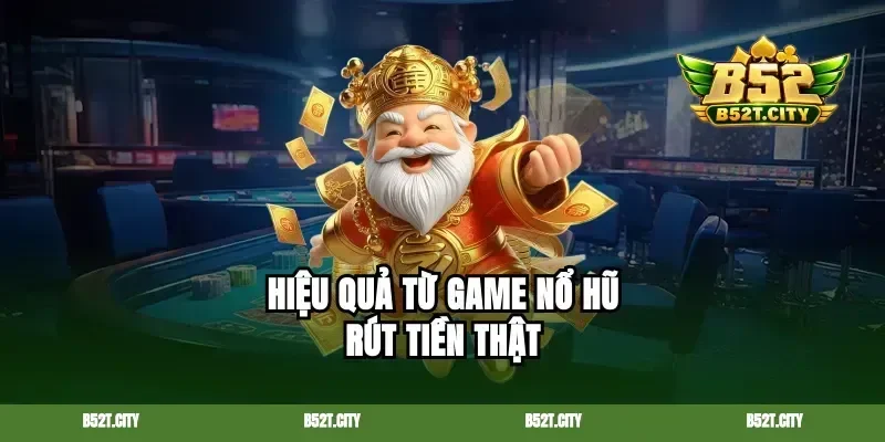 Hiệu quả từ game nổ hũ rút tiền thật