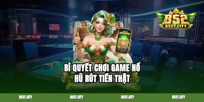 Bí quyết chơi game nổ hũ rút tiền thật