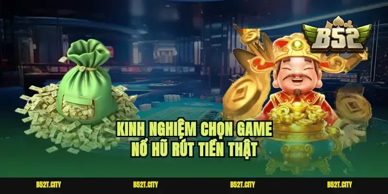 Kinh nghiệm chọn game nổ hũ rút tiền thật