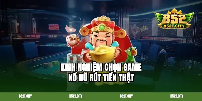 Kinh nghiệm chọn game nổ hũ rút tiền thật