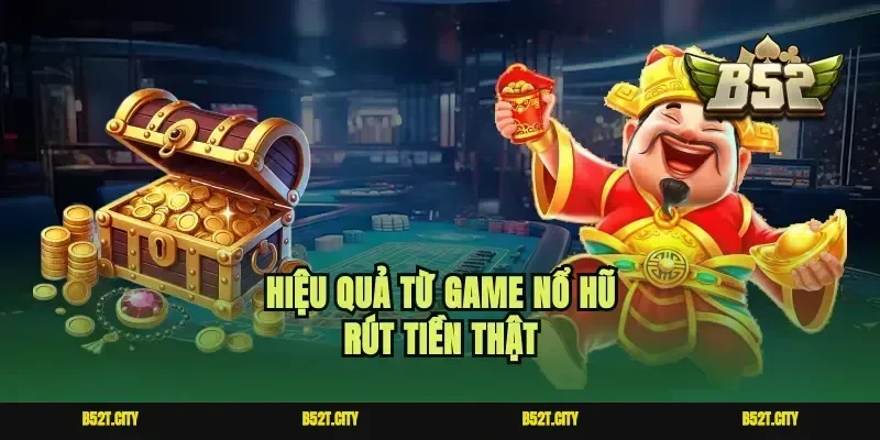 Hiệu quả từ game nổ hũ rút tiền thật