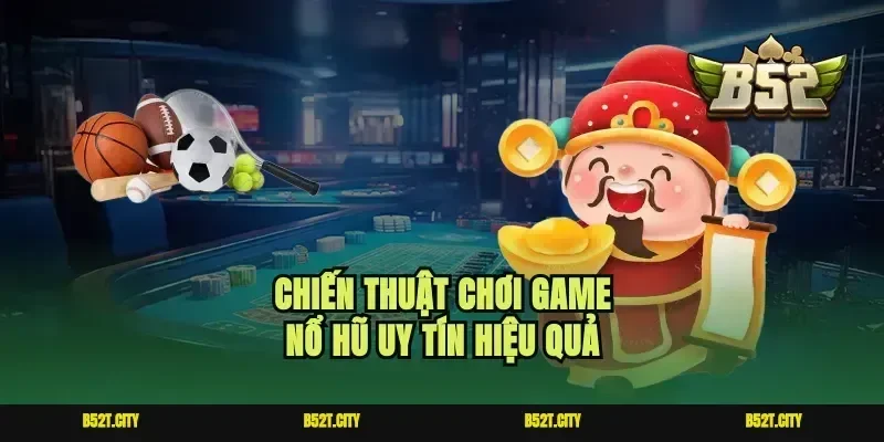 Chiến thuật chơi game nổ hũ uy tín hiệu quả