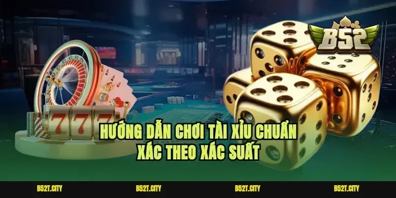 Hướng dẫn chơi tài xỉu chuẩn xác theo xác suất