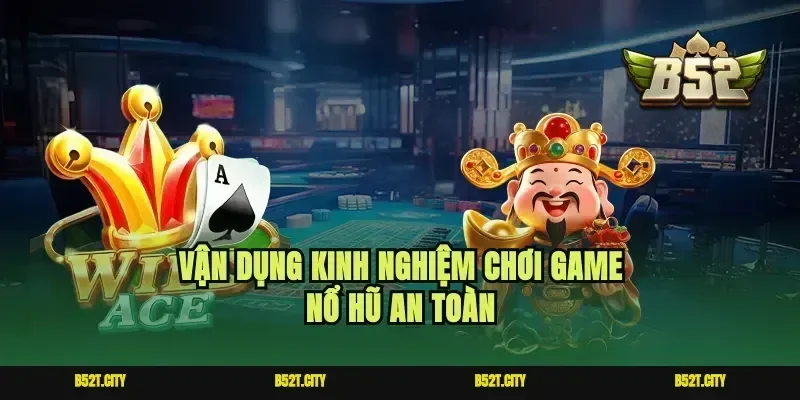Vận dụng kinh nghiệm chơi game nổ hũ an toàn