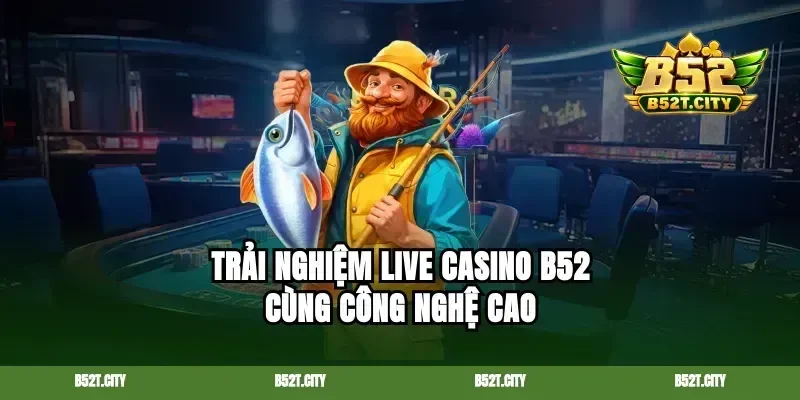 Trải nghiệm live casino b52 cùng công nghệ cao