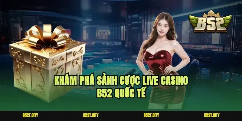 Khám phá sảnh cược live casino b52 quốc tế