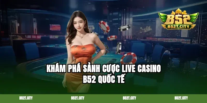 Khám phá sảnh cược live casino b52 quốc tế