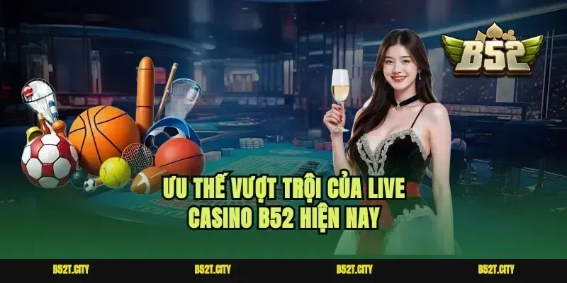 Ưu thế vượt trội của live casino b52 hiện nay
