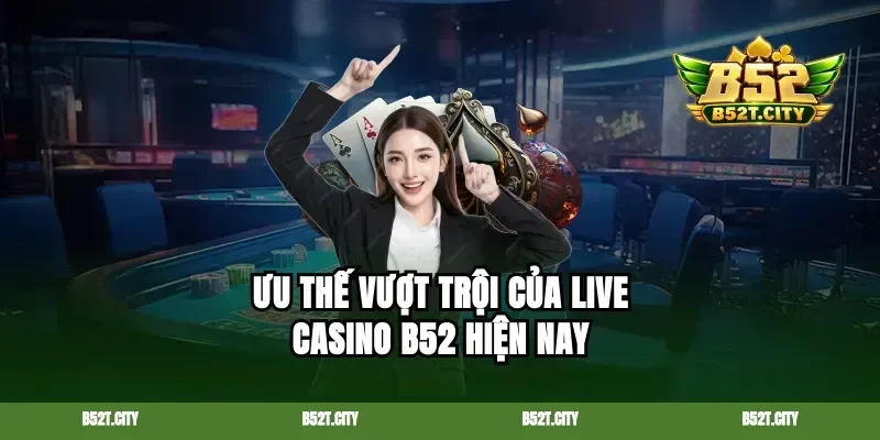 Ưu thế vượt trội của live casino b52 hiện nay