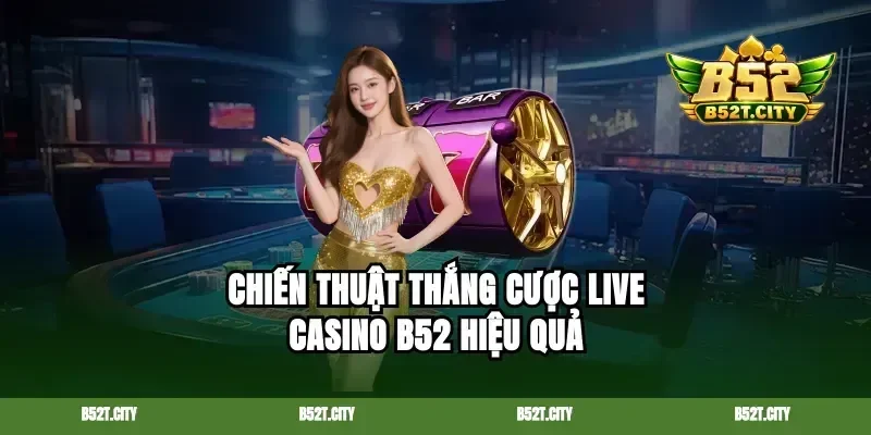 Chiến thuật thắng cược live casino b52 hiệu quả