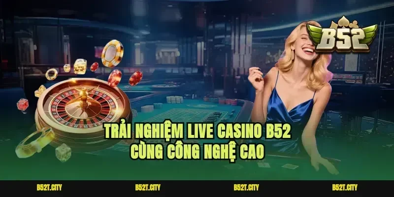 Trải nghiệm live casino b52 cùng công nghệ cao