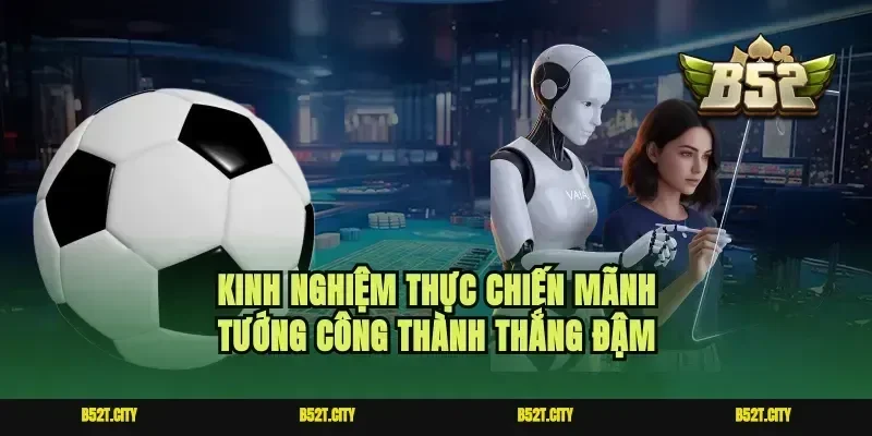 Kinh nghiệm thực chiến mãnh tướng công thành thắng đậm