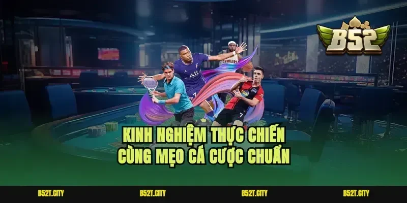 Kinh nghiệm thực chiến cùng mẹo cá cược chuẩn