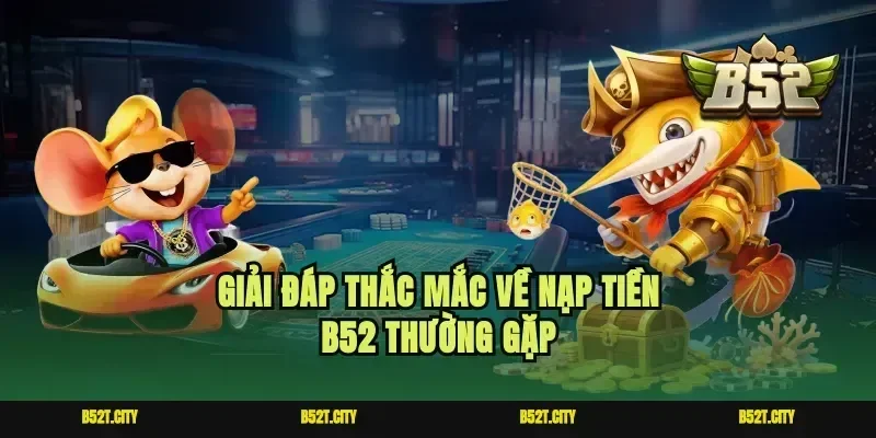 Giải đáp thắc mắc về nạp tiền b52 thường gặp