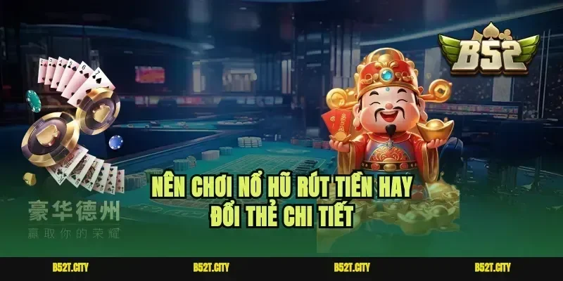 Nên chơi nổ hũ rút tiền hay đổi thẻ chi tiết