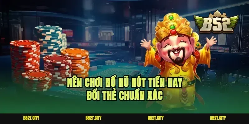 Nên chơi nổ hũ rút tiền hay đổi thẻ chuẩn xác
