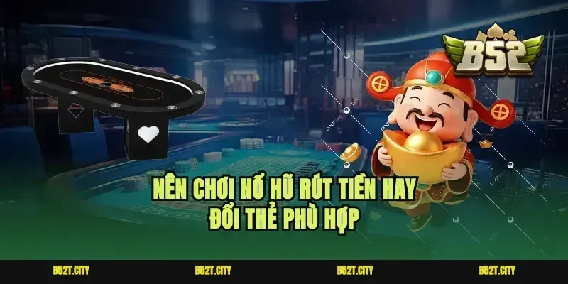 Nên chơi nổ hũ rút tiền hay đổi thẻ phù hợp