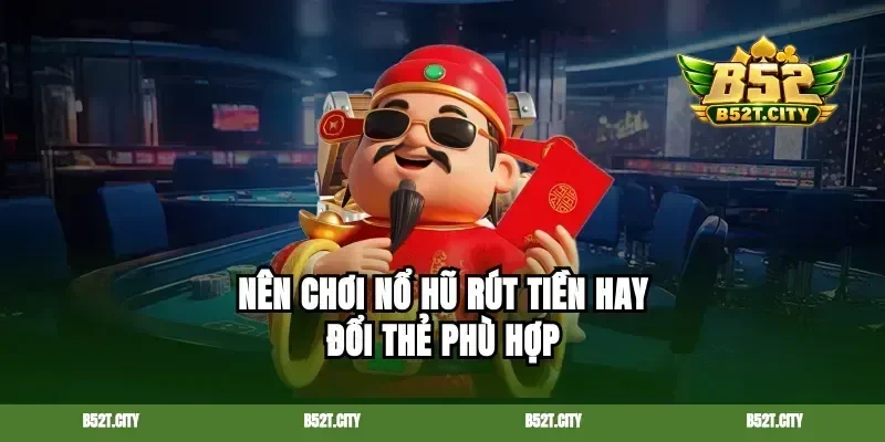 Nên chơi nổ hũ rút tiền hay đổi thẻ phù hợp