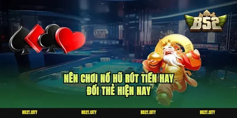 Nên chơi nổ hũ rút tiền hay đổi thẻ hiện nay