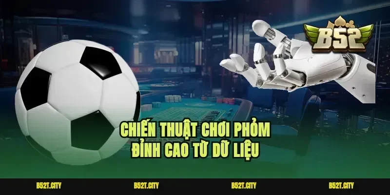 Chiến thuật chơi Phỏm đỉnh cao từ dữ liệu