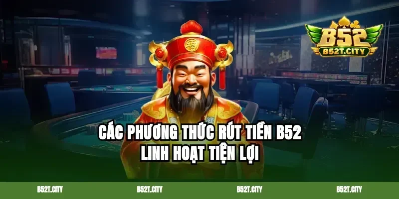 Các phương thức rút tiền B52 linh hoạt tiện lợi