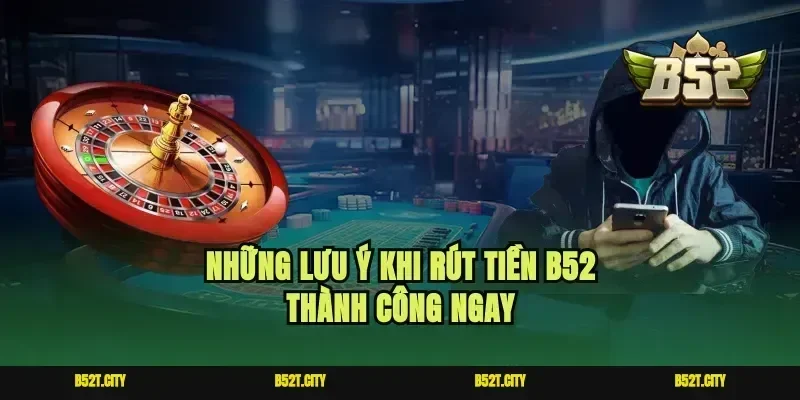 Những lưu ý khi rút tiền B52 thành công ngay