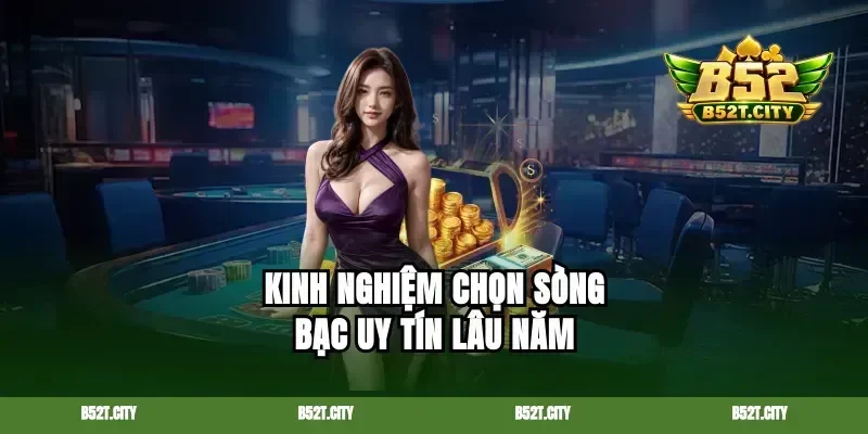 Kinh nghiệm chọn sòng bạc uy tín lâu năm