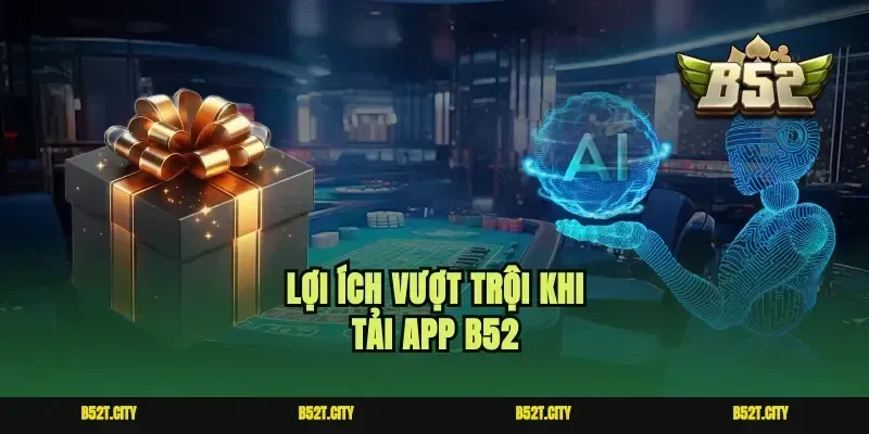 Lợi ích vượt trội khi tải app B52