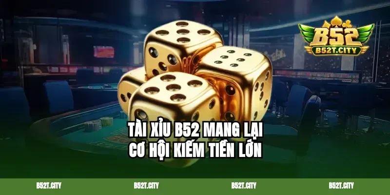 Tài xỉu B52 mang lại cơ hội kiếm tiền lớn