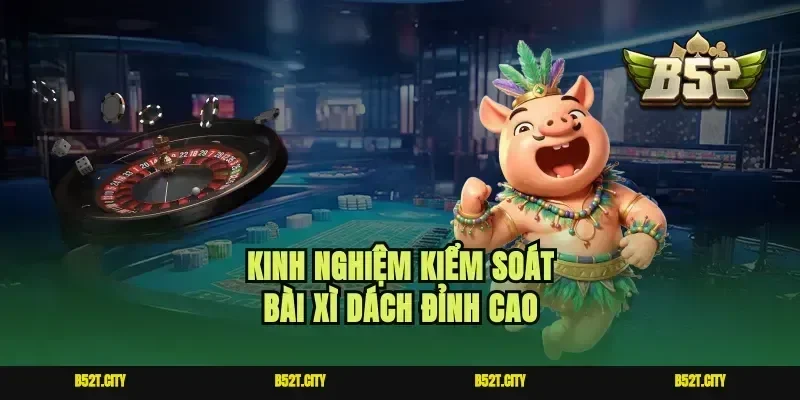 Kinh nghiệm kiểm soát bài xì dách đỉnh cao