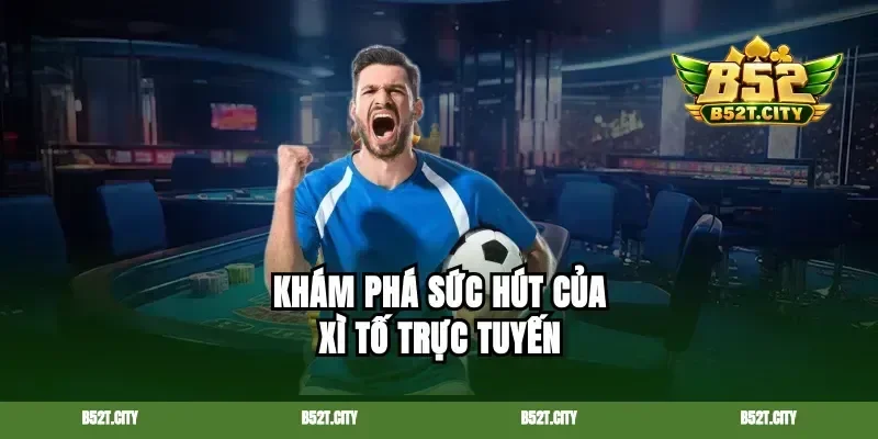 Khám phá sức hút của xì tố trực tuyến